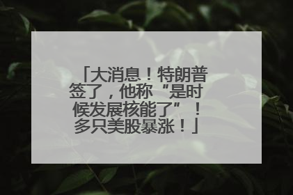 大消息！特朗普签了，他称“是时候发展核能了”！多只美股暴涨！