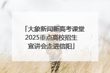 大象新闻新高考课堂2025重点高校招生宣讲会走进信阳