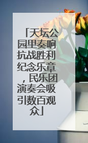 天坛公园里奏响抗战胜利纪念乐章，民乐团演奏会吸引数百观众