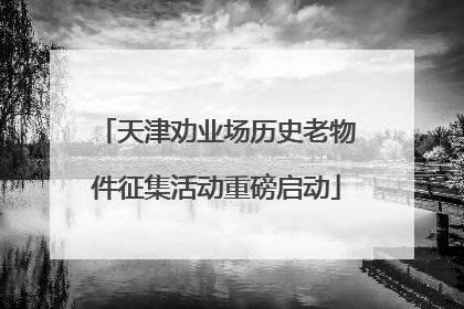 天津劝业场历史老物件征集活动重磅启动