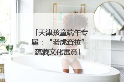 天津孩童端午专属：“老虎耷拉”蕴藏文化寓意