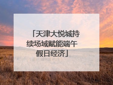天津大悦城持续场域赋能端午假日经济