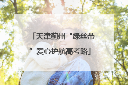 天津蓟州“绿丝带”爱心护航高考路