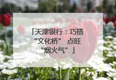 天津银行：巧搭“文化桥” 点旺“烟火气”