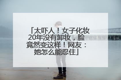 太吓人！女子化妆20年没有卸妆，脸竟然变这样！网友：她怎么能忍住