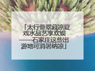 太行叠翠藏凉夏 戏水品艺享欢娱——石家庄这些出游地可消暑纳凉