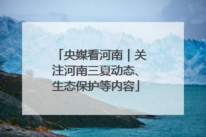 央媒看河南｜关注河南三夏动态、生态保护等内容