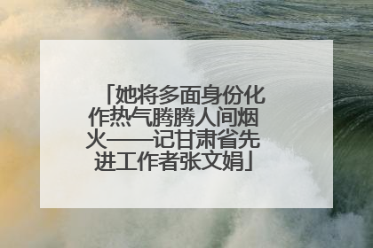 她将多面身份化作热气腾腾人间烟火——记甘肃省先进工作者张文娟
