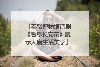 奉贤博物馆诗剧《看尽长安花》展示大唐生活美学