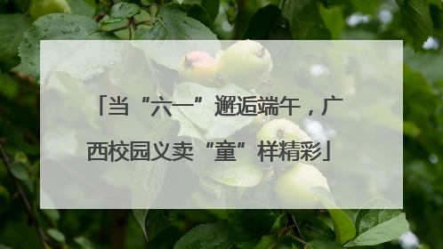 当“六一”邂逅端午，广西校园义卖“童”样精彩