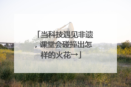 当科技遇见非遗，课堂会碰撞出怎样的火花→