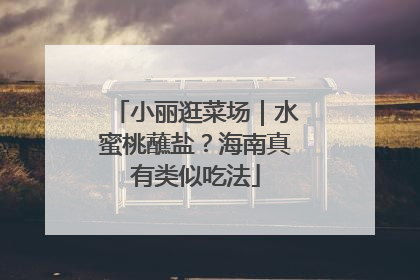 小丽逛菜场｜水蜜桃蘸盐？海南真有类似吃法