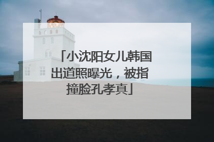 小沈阳女儿韩国出道照曝光，被指撞脸孔孝真