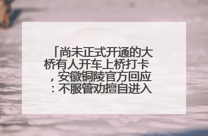 尚未正式开通的大桥有人开车上桥打卡，安徽铜陵官方回应：不服管劝擅自进入，已采取措施