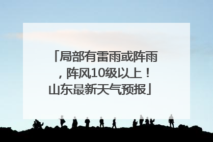 局部有雷雨或阵雨，阵风10级以上！山东最新天气预报