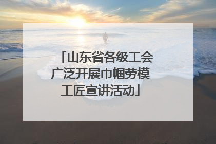 山东省各级工会广泛开展巾帼劳模工匠宣讲活动