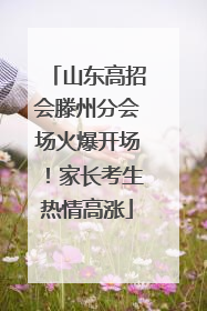 山东高招会滕州分会场火爆开场！家长考生热情高涨