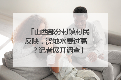 山西部分村镇村民反映，浇地水费过高？记者展开调查