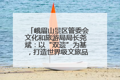峨眉山景区管委会文化和旅游局局长尧斌：以“双遗”为基，打造世界级文旅品牌与国际典范