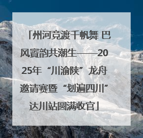 州河竞渡千帆舞 巴风賨韵共潮生——2025年“川渝陕”龙舟邀请赛暨“划遍四川”达川站圆满收官