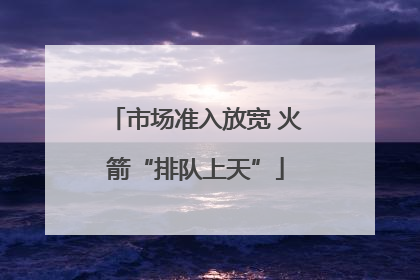 市场准入放宽 火箭“排队上天”