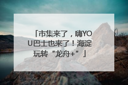 市集来了，嗨YOU巴士也来了！海淀玩转“龙舟+”