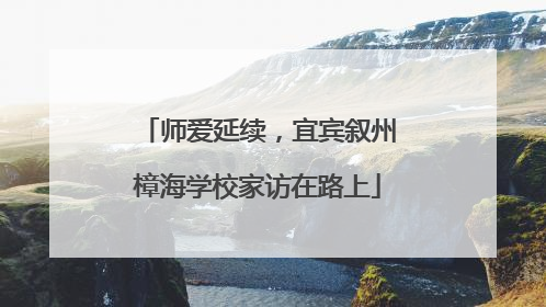 师爱延续，宜宾叙州樟海学校家访在路上