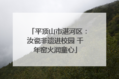 平顶山市湛河区：汝瓷非遗进校园 千年窑火润童心