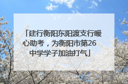 建行衡阳东阳渡支行暖心助考，为衡阳市第26中学学子加油打气