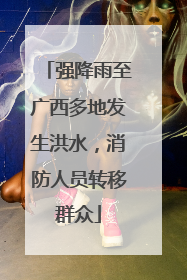 强降雨至广西多地发生洪水，消防人员转移群众