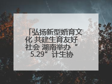 弘扬新型婚育文化 共建生育友好社会 湖南举办“5.29”计生协会员日活动