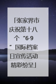 张家界市庆祝第十八个“6·9”国际档案日宣传活动精彩纷呈