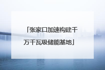 张家口加速构建千万千瓦级储能基地