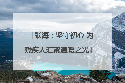 张海：坚守初心 为残疾人汇聚温暖之光