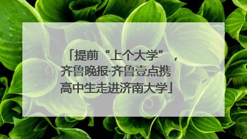 提前“上个大学”，齐鲁晚报·齐鲁壹点携高中生走进济南大学