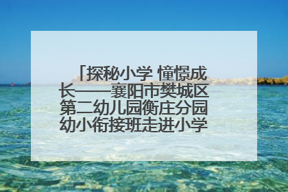 探秘小学 憧憬成长——襄阳市樊城区第二幼儿园衡庄分园幼小衔接班走进小学开展参观体验活动