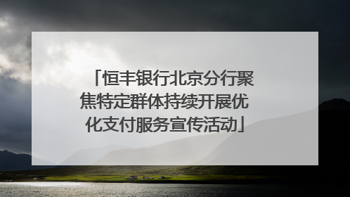 恒丰银行北京分行聚焦特定群体持续开展优化支付服务宣传活动