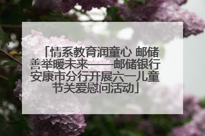 情系教育润童心 邮储善举暖未来——邮储银行安康市分行开展六一儿童节关爱慰问活动