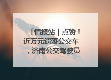 情报站｜点赞！近万元遗落公交车，济南公交驾驶员乘客接力还失主