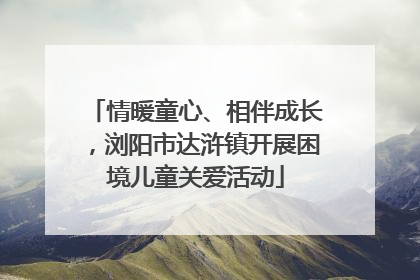 情暖童心、相伴成长，浏阳市达浒镇开展困境儿童关爱活动