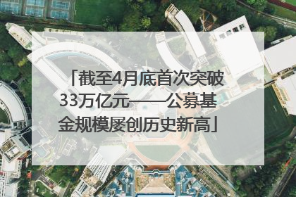 截至4月底首次突破33万亿元——公募基金规模屡创历史新高