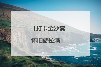 打卡金沙窝 怀旧感拉满