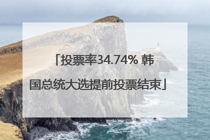 投票率34.74% 韩国总统大选提前投票结束