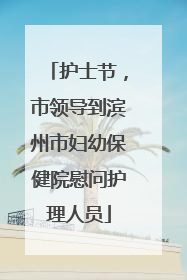 护士节，市领导到滨州市妇幼保健院慰问护理人员