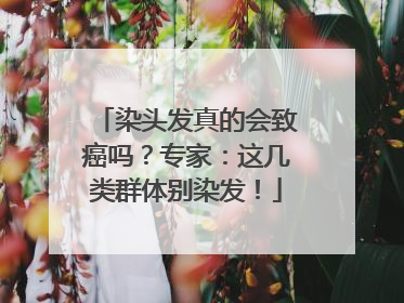 染头发真的会致癌吗？专家：这几类群体别染发！