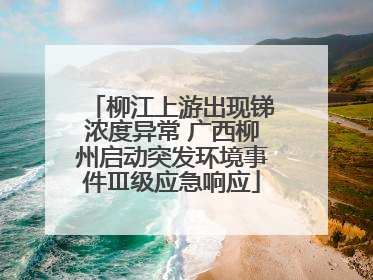 柳江上游出现锑浓度异常 广西柳州启动突发环境事件Ⅲ级应急响应