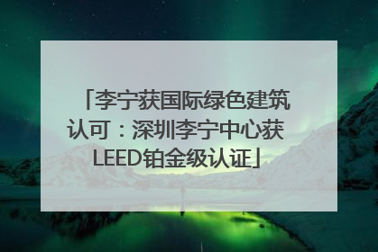 李宁获国际绿色建筑认可：深圳李宁中心获LEED铂金级认证