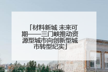 材料新城 未来可期——三门峡推动资源型城市向创新型城市转型纪实