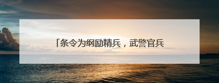 条令为纲励精兵，武警官兵掀起新时代条令学用热潮