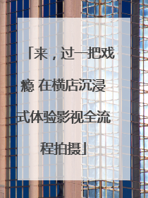 来，过一把戏瘾 在横店沉浸式体验影视全流程拍摄